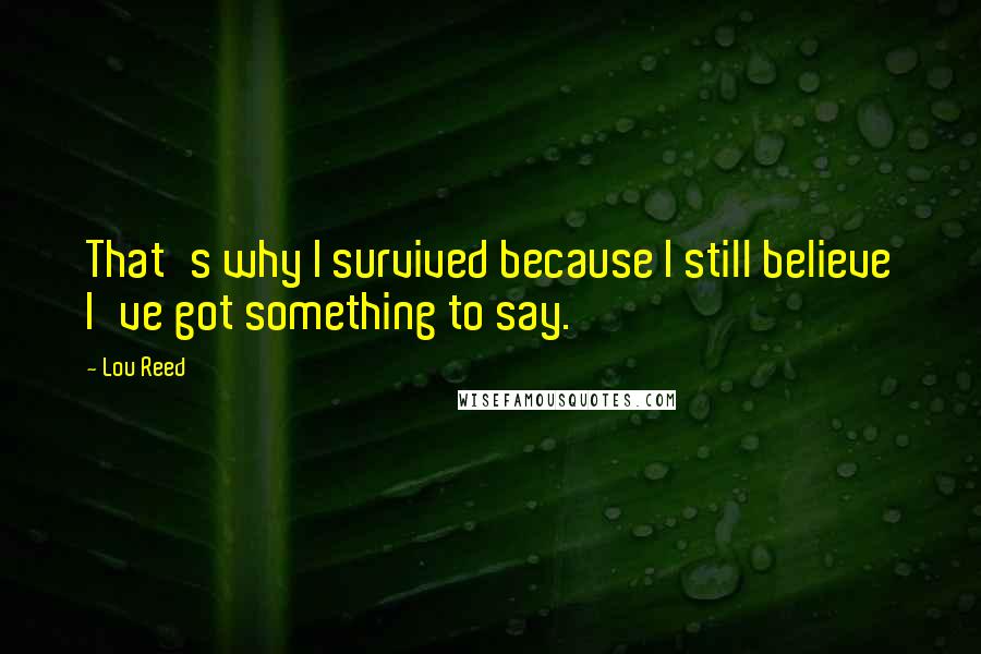 Lou Reed Quotes: That's why I survived because I still believe I've got something to say.