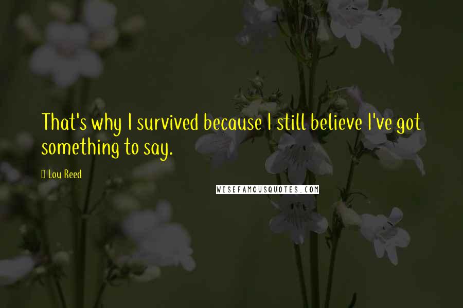Lou Reed Quotes: That's why I survived because I still believe I've got something to say.