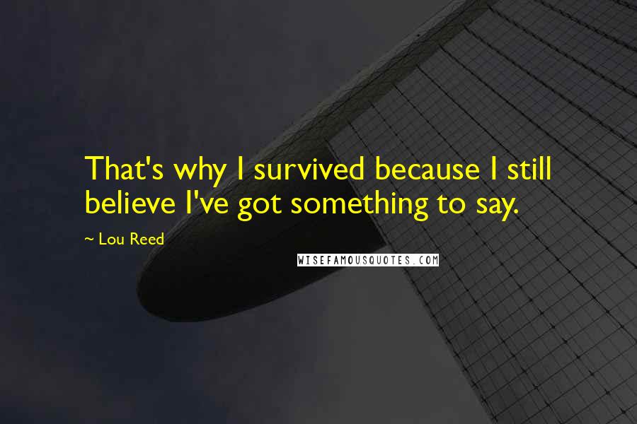 Lou Reed Quotes: That's why I survived because I still believe I've got something to say.