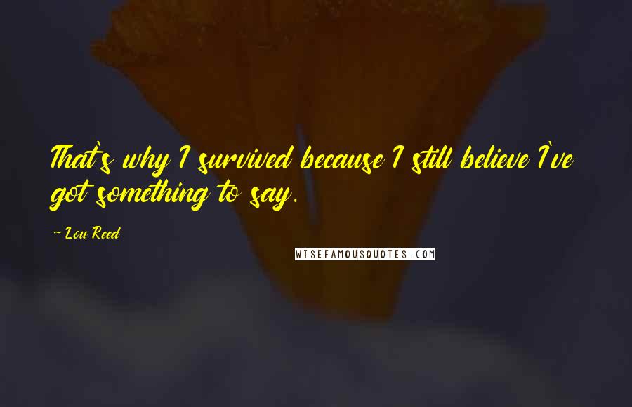 Lou Reed Quotes: That's why I survived because I still believe I've got something to say.