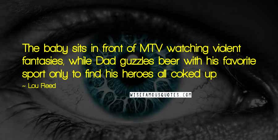 Lou Reed Quotes: The baby sits in front of MTV watching violent fantasies, while Dad guzzles beer with his favorite sport only to find his heroes all coked up.