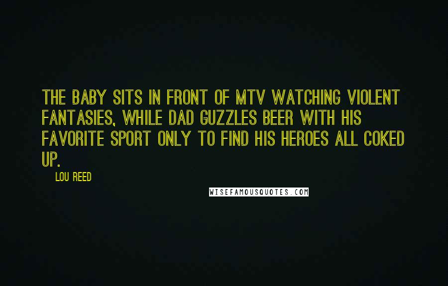 Lou Reed Quotes: The baby sits in front of MTV watching violent fantasies, while Dad guzzles beer with his favorite sport only to find his heroes all coked up.