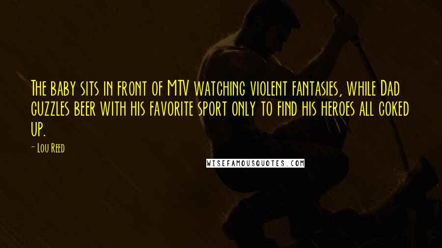 Lou Reed Quotes: The baby sits in front of MTV watching violent fantasies, while Dad guzzles beer with his favorite sport only to find his heroes all coked up.