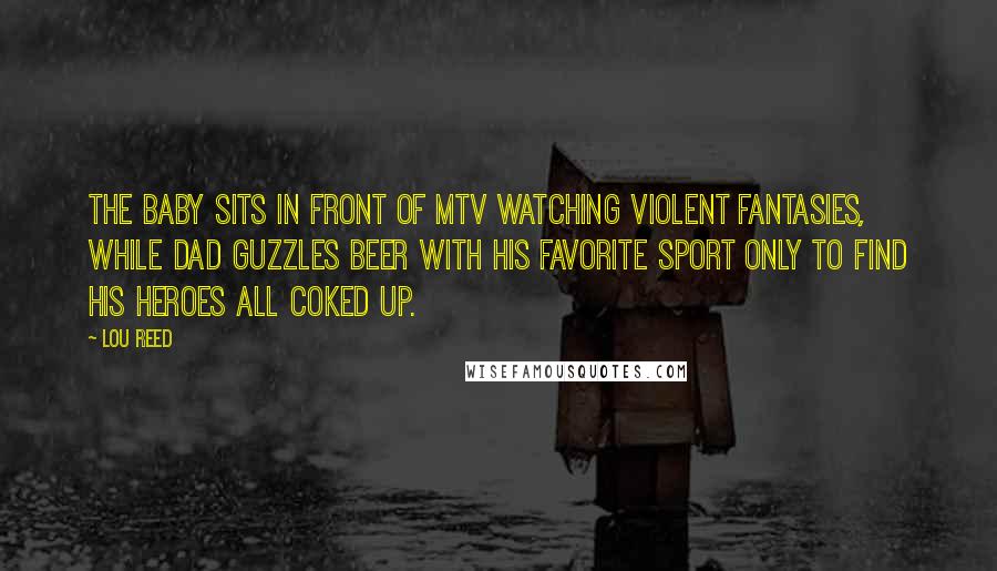 Lou Reed Quotes: The baby sits in front of MTV watching violent fantasies, while Dad guzzles beer with his favorite sport only to find his heroes all coked up.