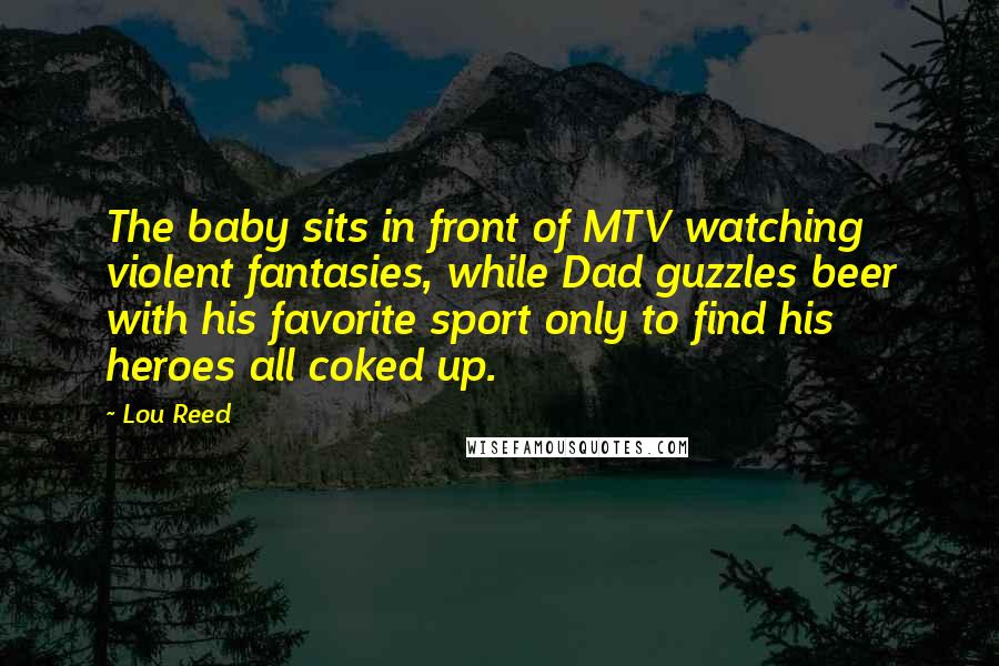 Lou Reed Quotes: The baby sits in front of MTV watching violent fantasies, while Dad guzzles beer with his favorite sport only to find his heroes all coked up.