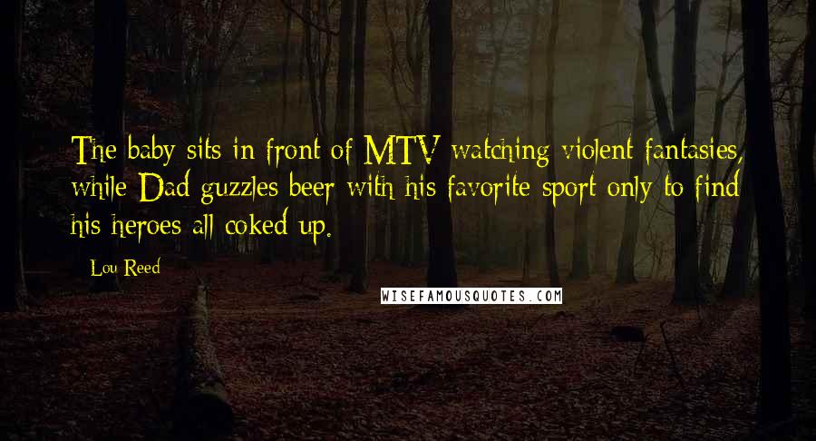 Lou Reed Quotes: The baby sits in front of MTV watching violent fantasies, while Dad guzzles beer with his favorite sport only to find his heroes all coked up.