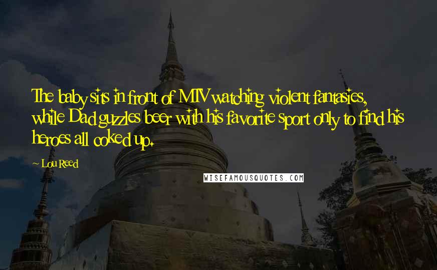 Lou Reed Quotes: The baby sits in front of MTV watching violent fantasies, while Dad guzzles beer with his favorite sport only to find his heroes all coked up.