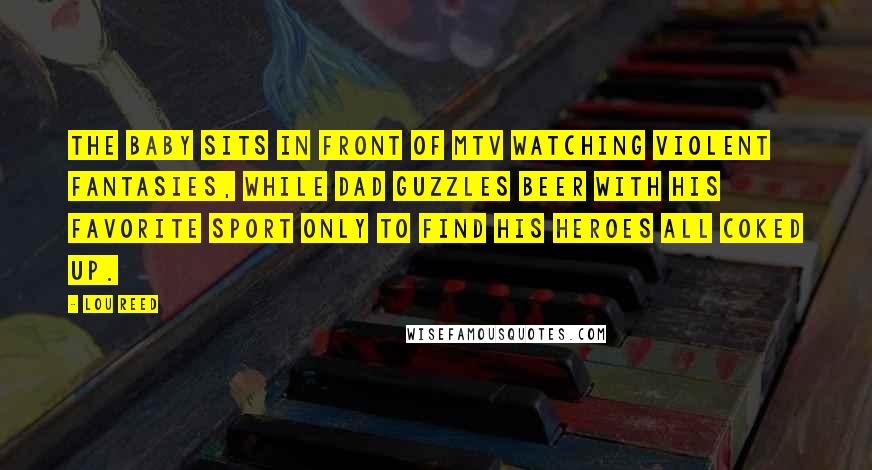 Lou Reed Quotes: The baby sits in front of MTV watching violent fantasies, while Dad guzzles beer with his favorite sport only to find his heroes all coked up.