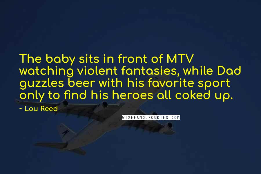 Lou Reed Quotes: The baby sits in front of MTV watching violent fantasies, while Dad guzzles beer with his favorite sport only to find his heroes all coked up.