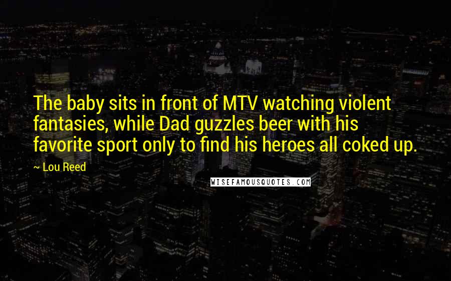 Lou Reed Quotes: The baby sits in front of MTV watching violent fantasies, while Dad guzzles beer with his favorite sport only to find his heroes all coked up.