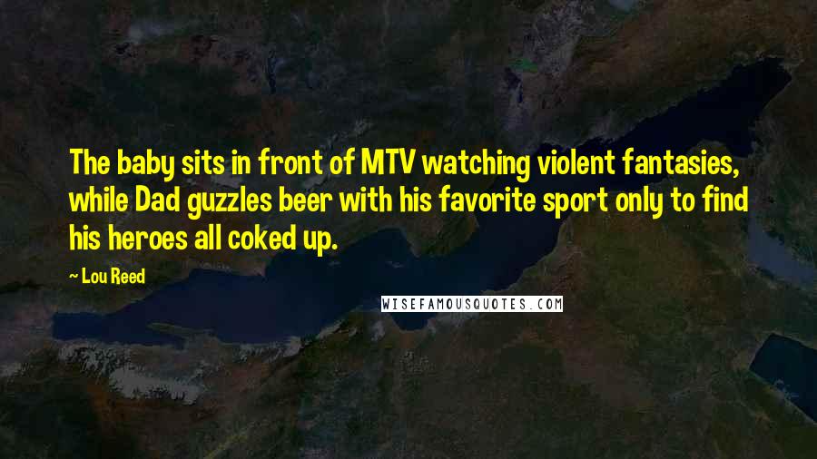 Lou Reed Quotes: The baby sits in front of MTV watching violent fantasies, while Dad guzzles beer with his favorite sport only to find his heroes all coked up.
