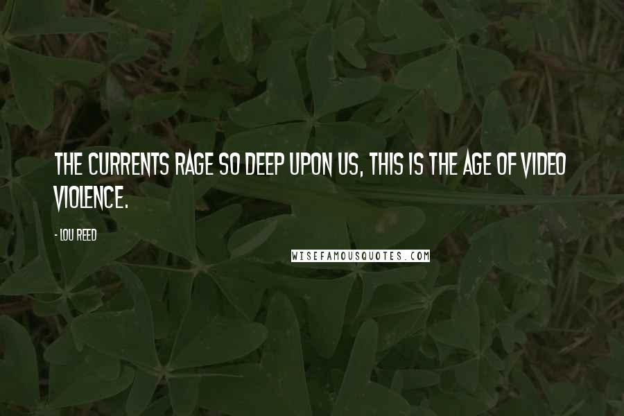 Lou Reed Quotes: The currents rage so deep upon us, this is the age of video violence.