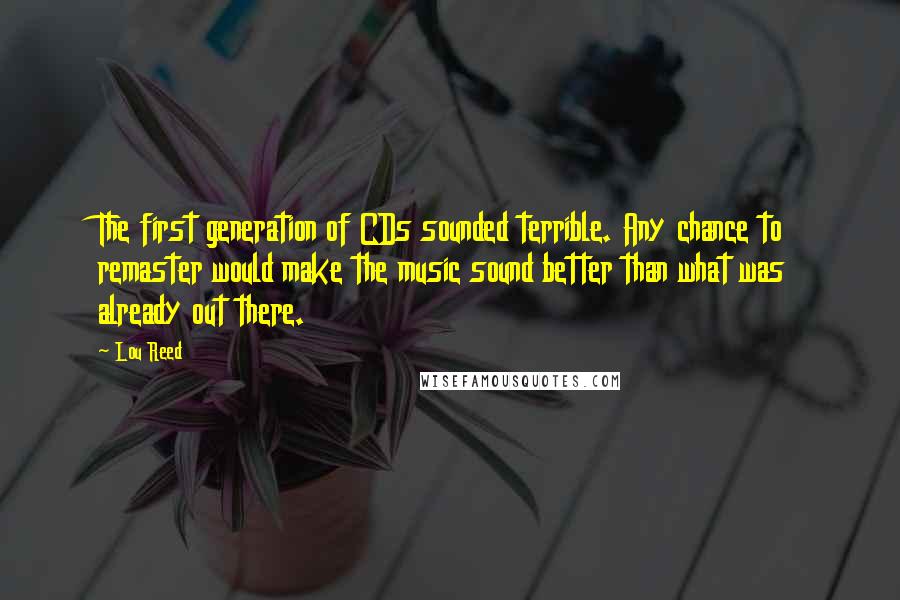 Lou Reed Quotes: The first generation of CDs sounded terrible. Any chance to remaster would make the music sound better than what was already out there.