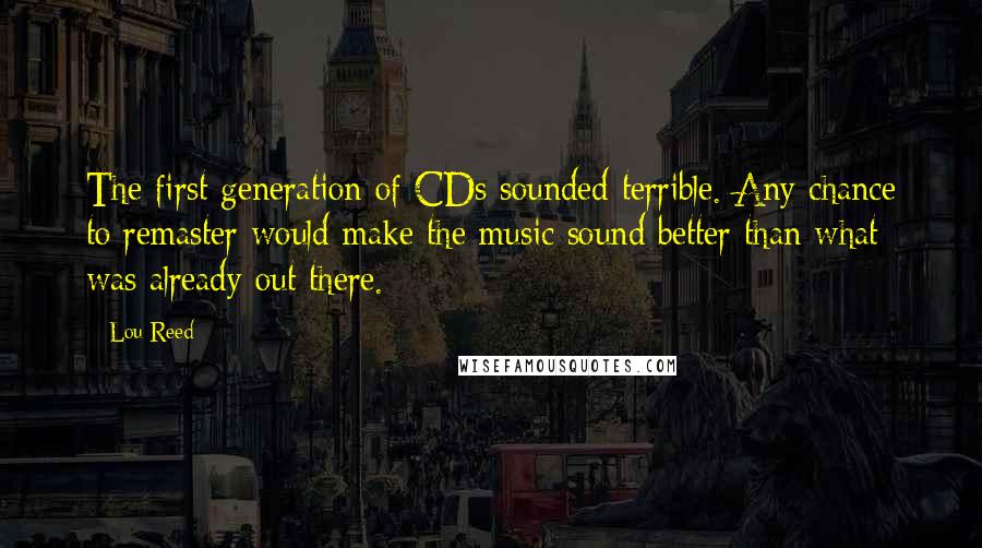 Lou Reed Quotes: The first generation of CDs sounded terrible. Any chance to remaster would make the music sound better than what was already out there.