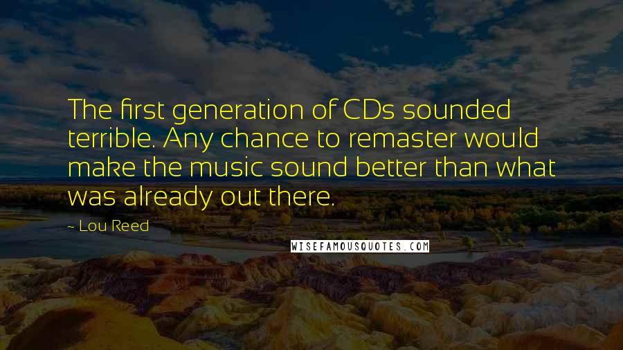 Lou Reed Quotes: The first generation of CDs sounded terrible. Any chance to remaster would make the music sound better than what was already out there.