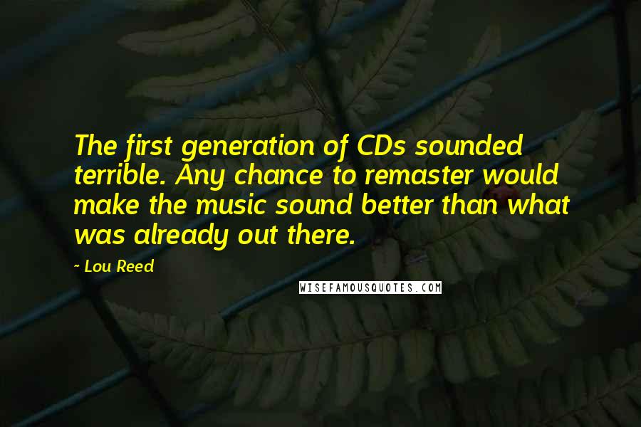 Lou Reed Quotes: The first generation of CDs sounded terrible. Any chance to remaster would make the music sound better than what was already out there.