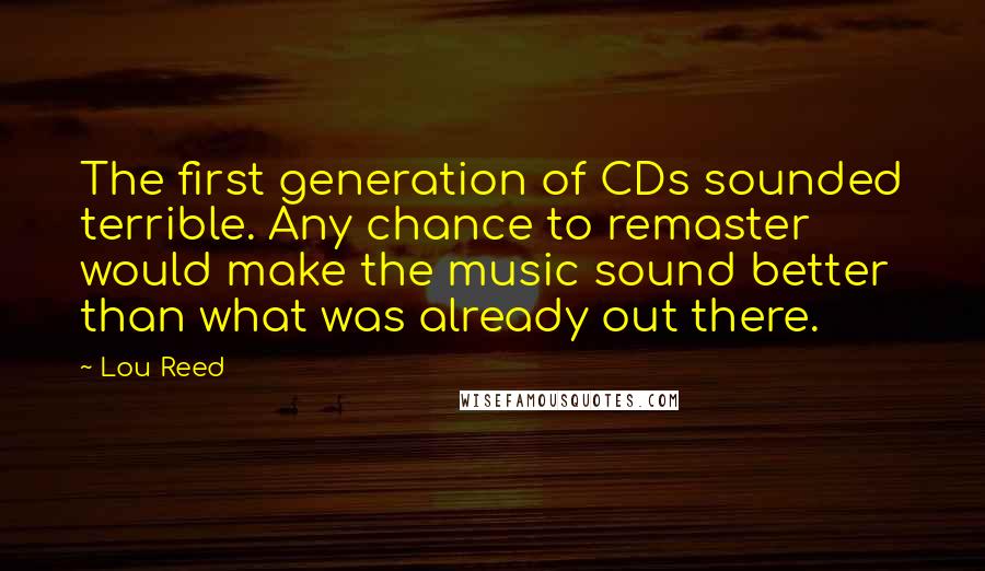 Lou Reed Quotes: The first generation of CDs sounded terrible. Any chance to remaster would make the music sound better than what was already out there.