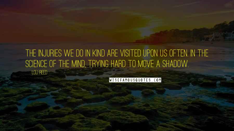 Lou Reed Quotes: The injuries we do in kind are visited upon us often. In the science of the mind, trying hard to move a shadow.