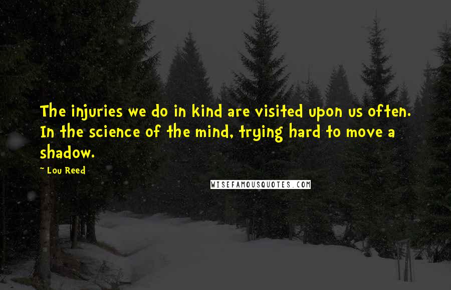 Lou Reed Quotes: The injuries we do in kind are visited upon us often. In the science of the mind, trying hard to move a shadow.