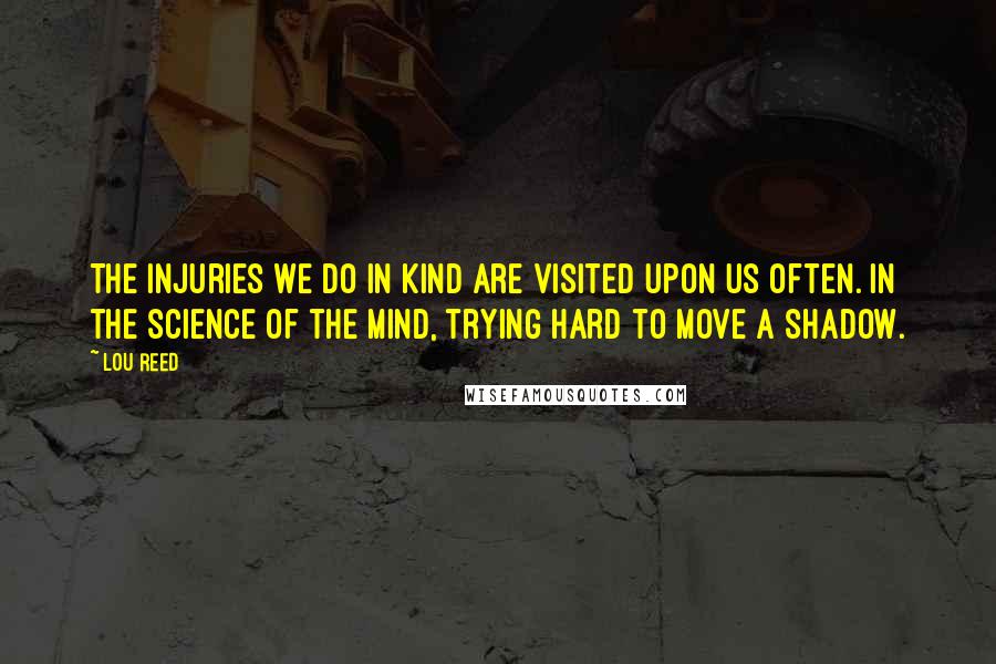 Lou Reed Quotes: The injuries we do in kind are visited upon us often. In the science of the mind, trying hard to move a shadow.