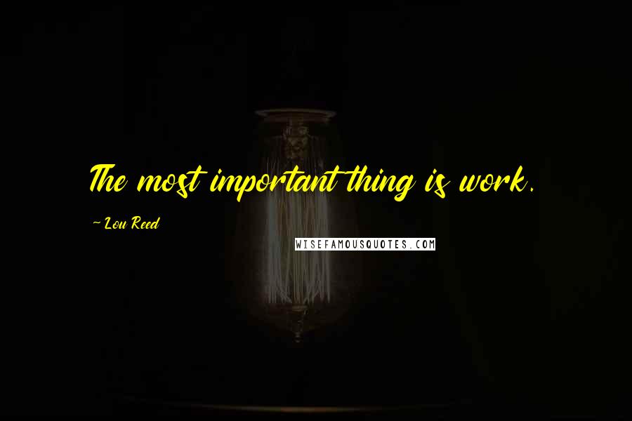 Lou Reed Quotes: The most important thing is work.