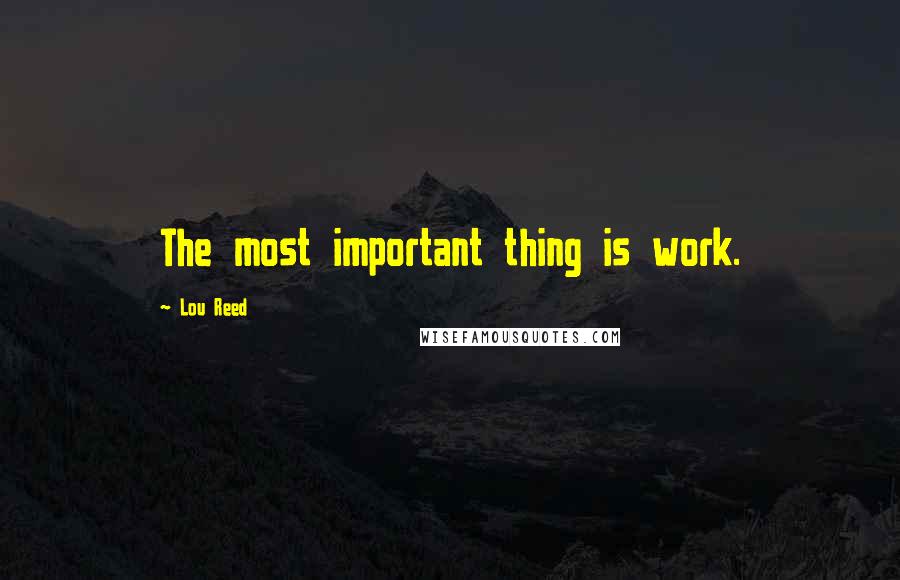 Lou Reed Quotes: The most important thing is work.