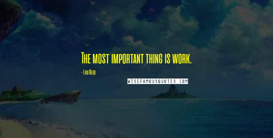 Lou Reed Quotes: The most important thing is work.