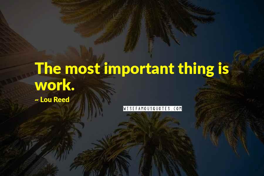 Lou Reed Quotes: The most important thing is work.