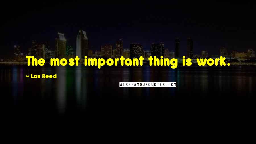 Lou Reed Quotes: The most important thing is work.