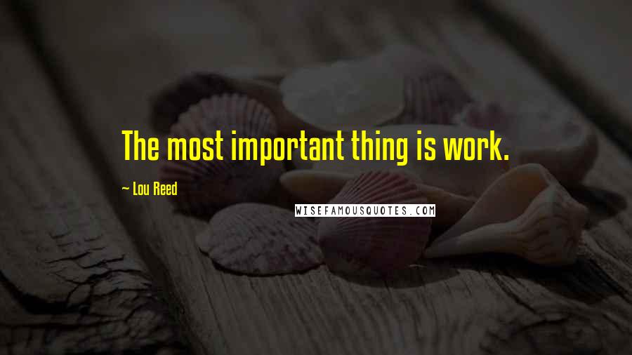 Lou Reed Quotes: The most important thing is work.