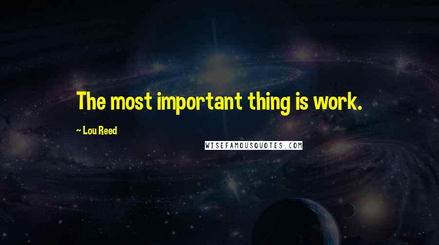 Lou Reed Quotes: The most important thing is work.