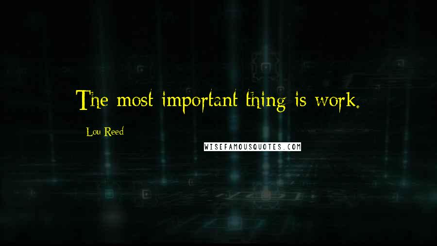 Lou Reed Quotes: The most important thing is work.