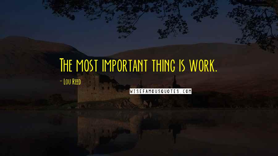 Lou Reed Quotes: The most important thing is work.