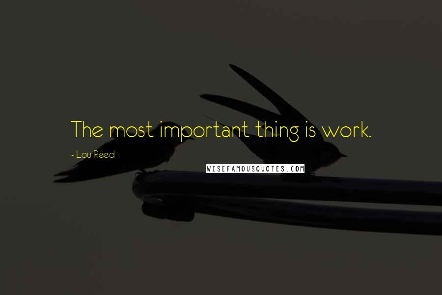 Lou Reed Quotes: The most important thing is work.