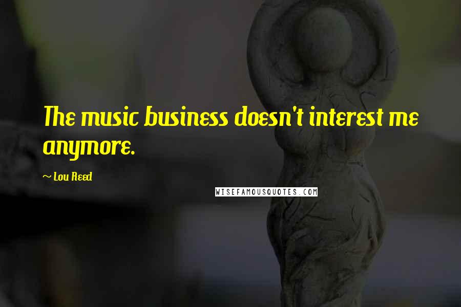 Lou Reed Quotes: The music business doesn't interest me anymore.