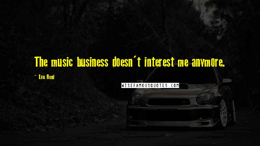 Lou Reed Quotes: The music business doesn't interest me anymore.