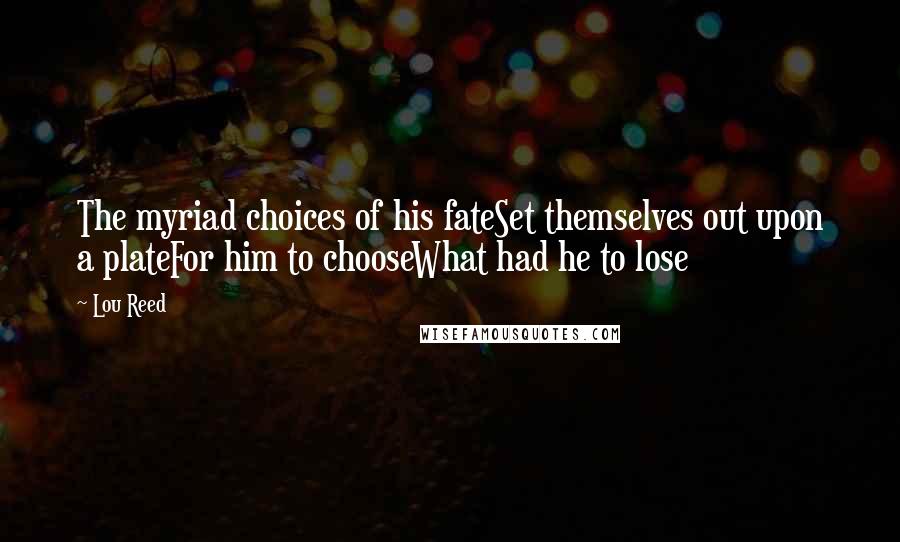 Lou Reed Quotes: The myriad choices of his fateSet themselves out upon a plateFor him to chooseWhat had he to lose