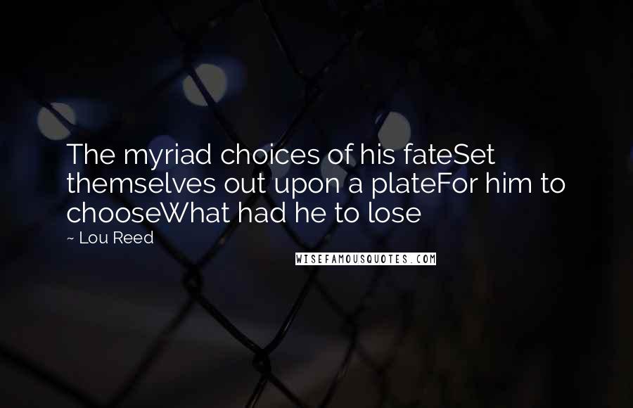 Lou Reed Quotes: The myriad choices of his fateSet themselves out upon a plateFor him to chooseWhat had he to lose