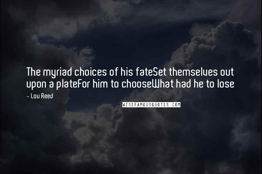 Lou Reed Quotes: The myriad choices of his fateSet themselves out upon a plateFor him to chooseWhat had he to lose