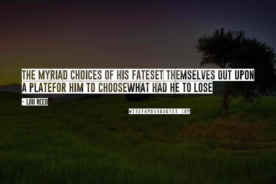 Lou Reed Quotes: The myriad choices of his fateSet themselves out upon a plateFor him to chooseWhat had he to lose