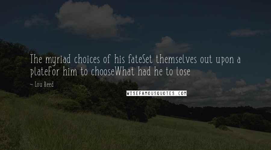 Lou Reed Quotes: The myriad choices of his fateSet themselves out upon a plateFor him to chooseWhat had he to lose