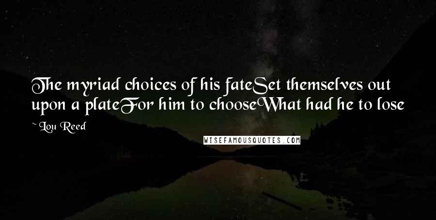 Lou Reed Quotes: The myriad choices of his fateSet themselves out upon a plateFor him to chooseWhat had he to lose