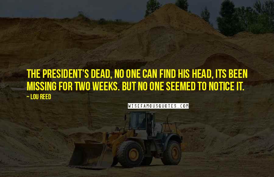 Lou Reed Quotes: The president's dead, no one can find his head, its been missing for two weeks. But no one seemed to notice it.