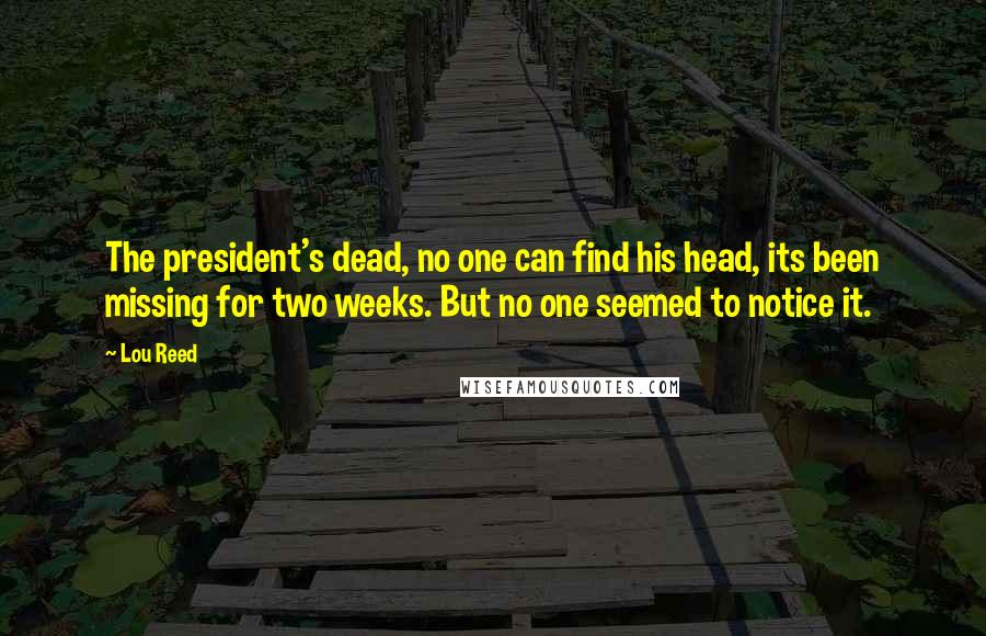 Lou Reed Quotes: The president's dead, no one can find his head, its been missing for two weeks. But no one seemed to notice it.