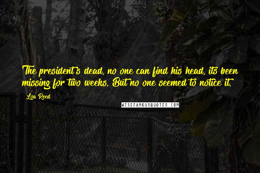 Lou Reed Quotes: The president's dead, no one can find his head, its been missing for two weeks. But no one seemed to notice it.