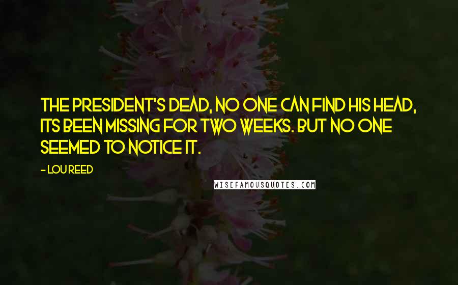 Lou Reed Quotes: The president's dead, no one can find his head, its been missing for two weeks. But no one seemed to notice it.