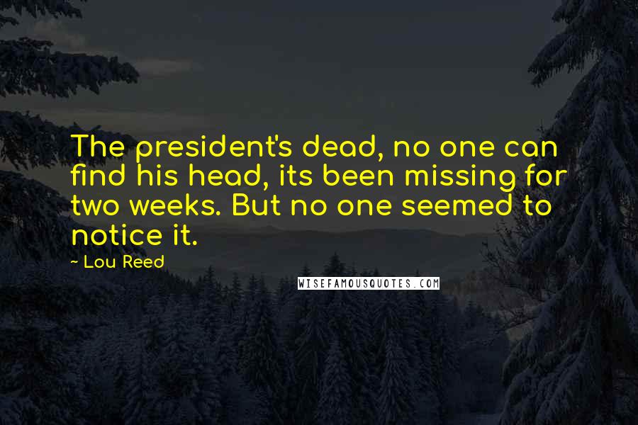 Lou Reed Quotes: The president's dead, no one can find his head, its been missing for two weeks. But no one seemed to notice it.