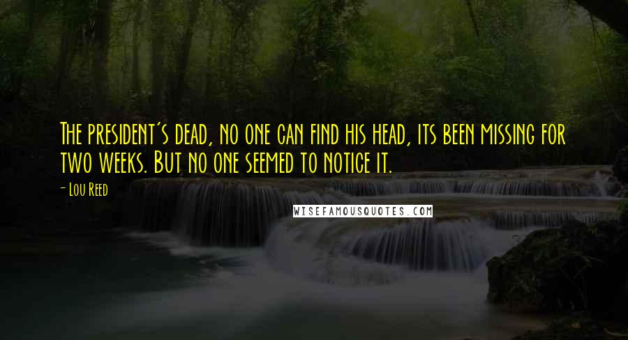 Lou Reed Quotes: The president's dead, no one can find his head, its been missing for two weeks. But no one seemed to notice it.