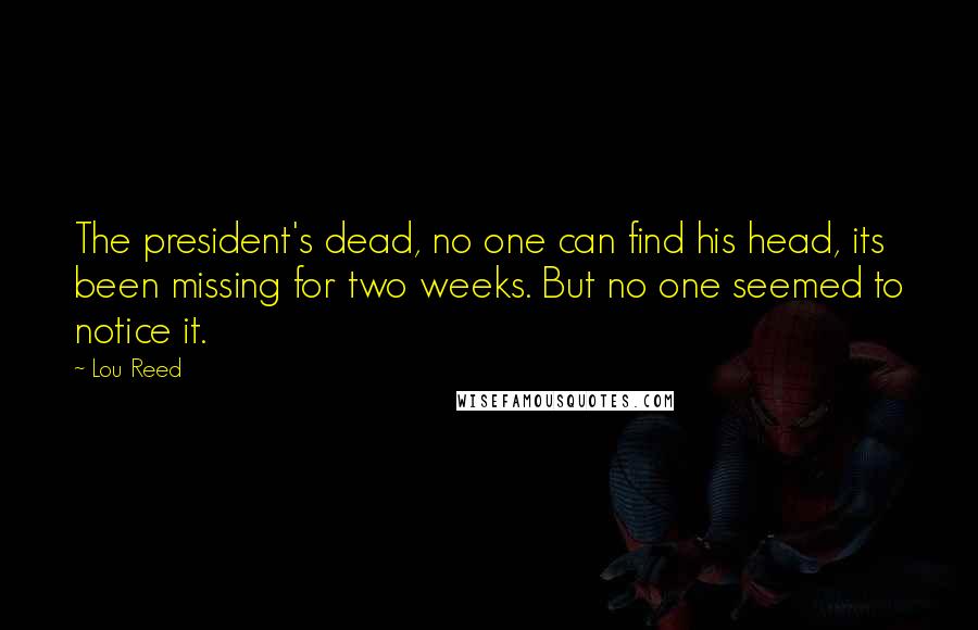 Lou Reed Quotes: The president's dead, no one can find his head, its been missing for two weeks. But no one seemed to notice it.