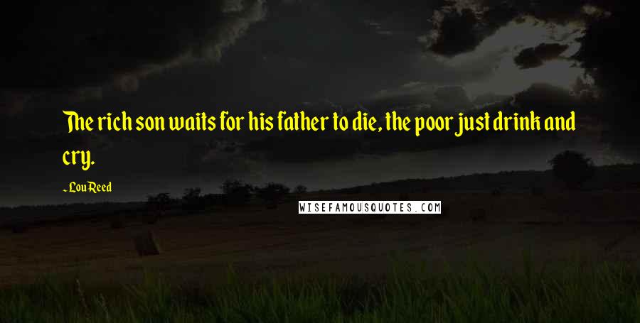 Lou Reed Quotes: The rich son waits for his father to die, the poor just drink and cry.
